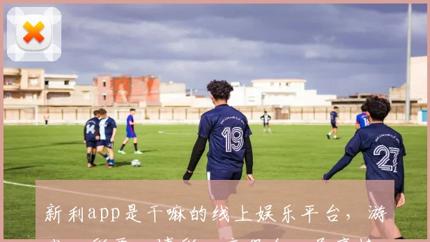 新利app是干嘛的线上娱乐平台，游戏、彩票、博彩一应俱全，尽享精彩