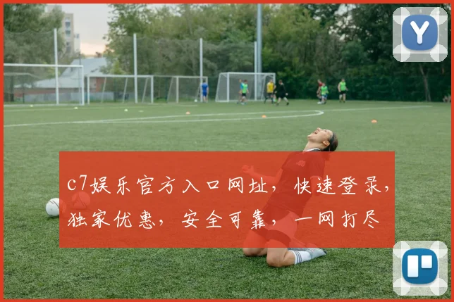c7娱乐官方入口网址，快速登录，独家优惠，安全可靠，一网打尽