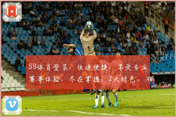 SB体育登录，快速便捷，享受专业赛事体验，尽在掌握，2大特色，不容错过