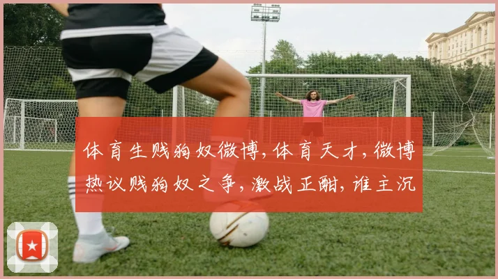 体育生贱狗奴微博,体育天才,微博热议贱狗奴之争,激战正酣,谁主沉浮