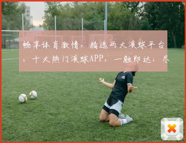 畅享体育激情，精选两大滚球平台，十大热门滚球APP，一触即达，尽享赛事盛宴
