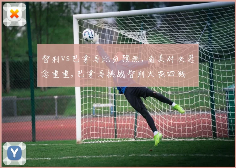 智利vs巴拿马比分预测,南美对决悬念重重,巴拿马挑战智利火花四溅