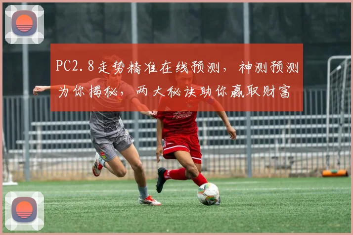 PC2.8走势精准在线预测，神测预测为你揭秘，两大秘诀助你赢取财富