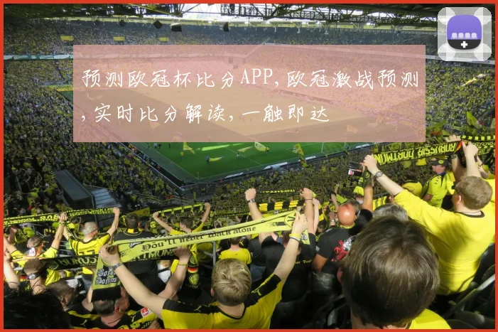 预测欧冠杯比分APP,欧冠激战预测,实时比分解读,一触即达